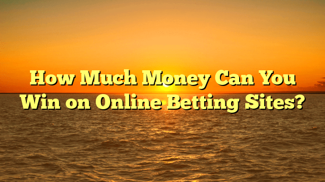 How Much Money Can You Win on Online Betting Sites?