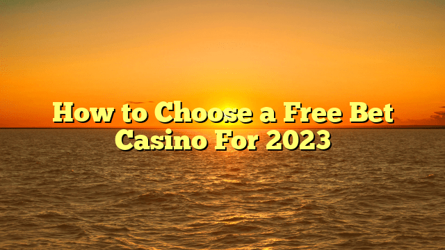 How to Choose a Free Bet Casino For 2023