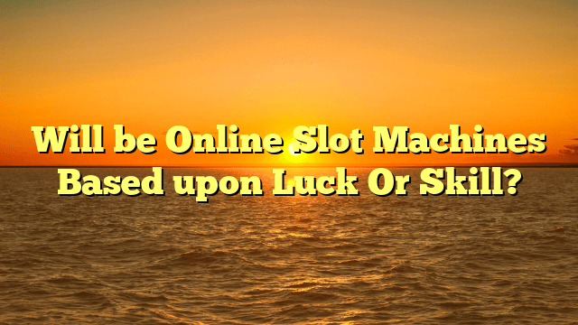 Will be Online Slot Machines Based upon Luck Or Skill?