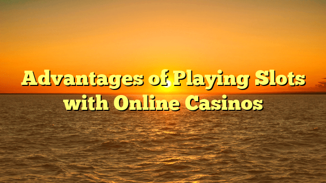 Advantages of Playing Slots with Online Casinos